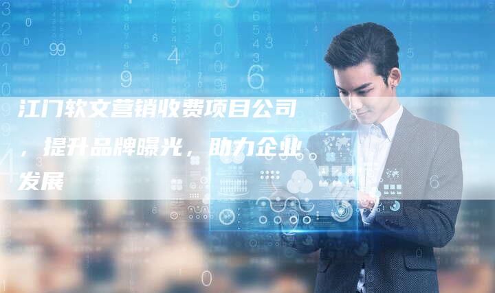 江门软文营销收费项目公司，提升品牌曝光，助力企业发展