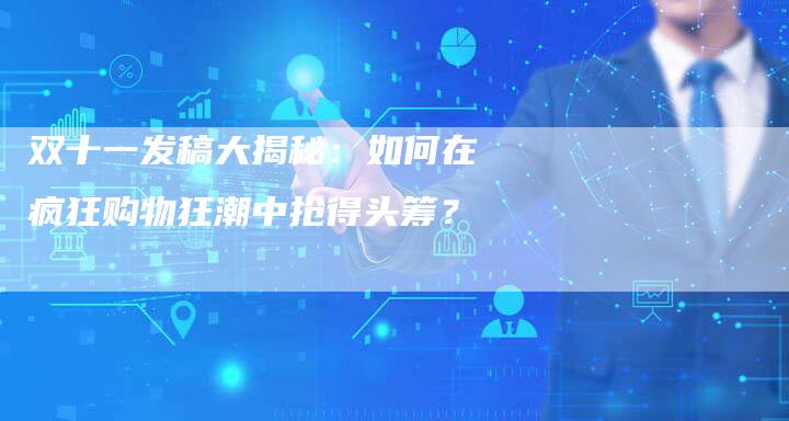 双十一发稿大揭秘：如何在疯狂购物狂潮中抢得头筹？