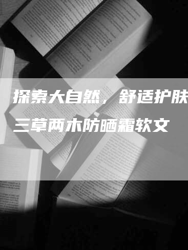 探索大自然，舒适护肤——三草两木防晒霜软文