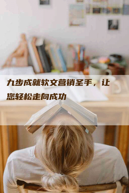 九步成就软文营销圣手，让您轻松走向成功