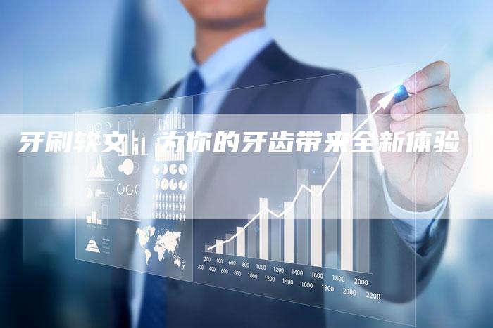 牙刷软文：为你的牙齿带来全新体验