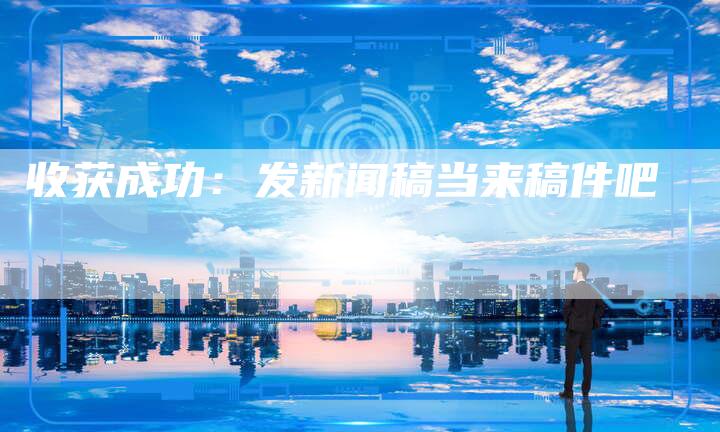 收获成功：发新闻稿当来稿件吧