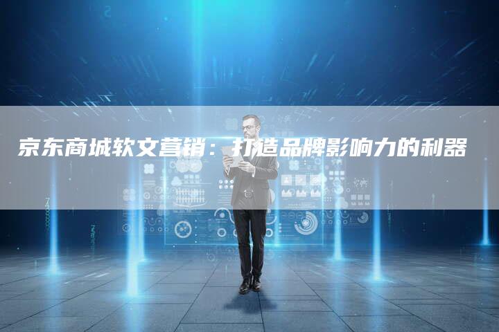京东商城软文营销：打造品牌影响力的利器