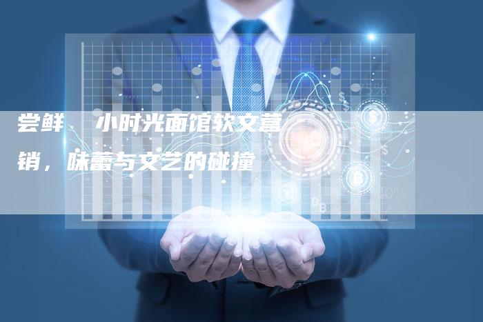 尝鲜  小时光面馆软文营销，味蕾与文艺的碰撞