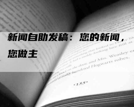 新闻自助发稿：您的新闻，您做主