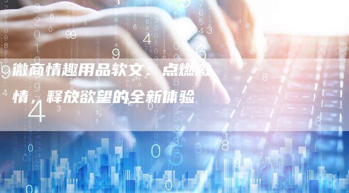 微商情趣用品软文：点燃激情，释放欲望的全新体验