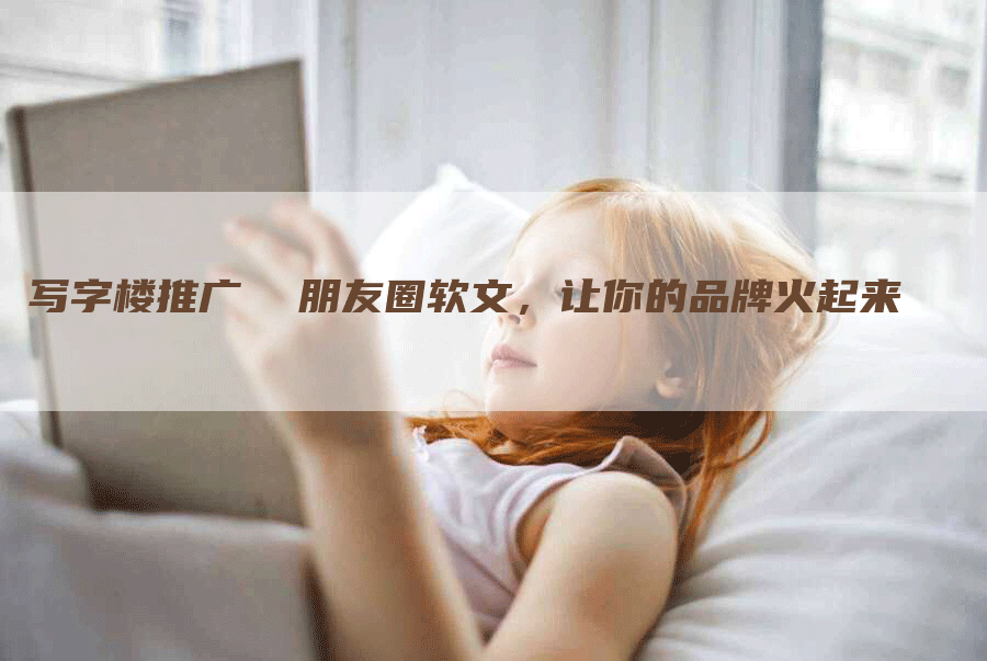 写字楼推广  朋友圈软文，让你的品牌火起来