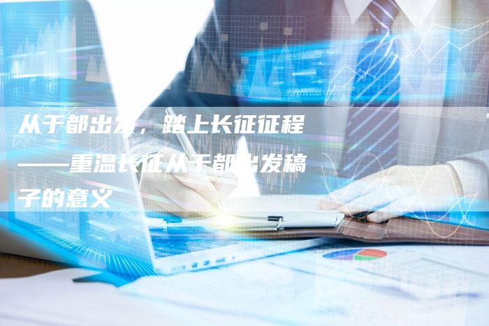 从于都出发，踏上长征征程——重温长征从于都出发稿子的意义