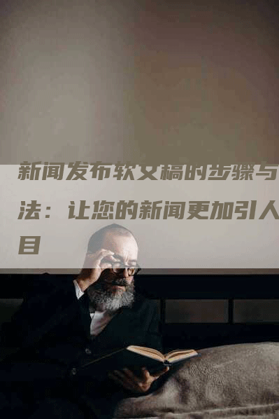 新闻发布软文稿的步骤与方法：让您的新闻更加引人注目