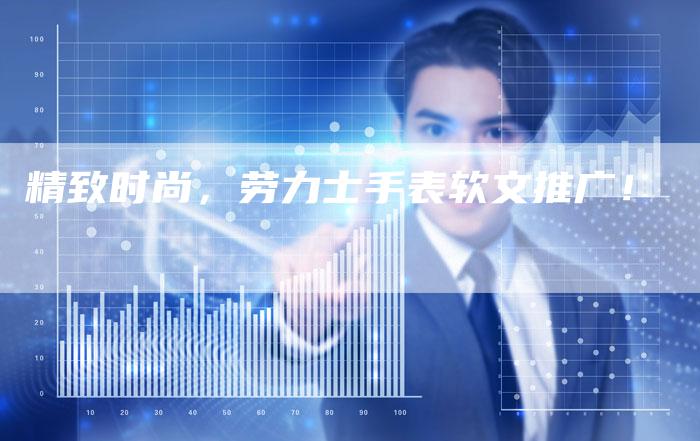 精致时尚，劳力士手表软文推广！