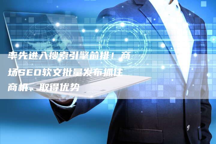 率先进入搜索引擎前排！商场SEO软文批量发布抓住商机、取得优势