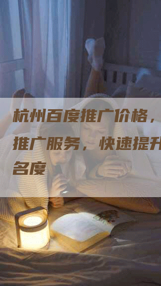 杭州百度推广价格，一站式推广服务，快速提升品牌知名度