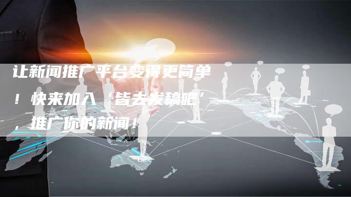 让新闻推广平台变得更简单！快来加入‘皆去发稿吧’，推广你的新闻！