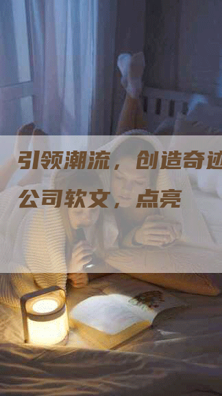 引领潮流，创造奇迹！广告公司软文，点亮