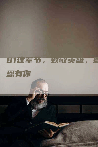 81建军节，致敬英雄，感恩有你
