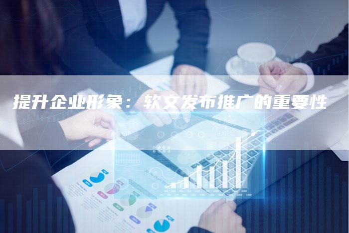 提升企业形象：软文发布推广的重要性