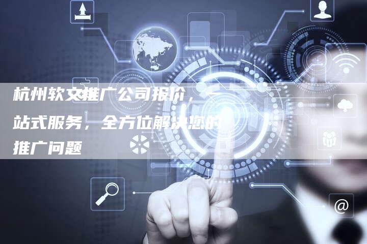 杭州软文推广公司报价，一站式服务，全方位解决您的推广问题