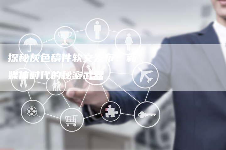 探秘灰色稿件软文发布：新媒体时代的秘密武器