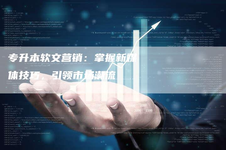 专升本软文营销：掌握新媒体技巧，引领市场潮流