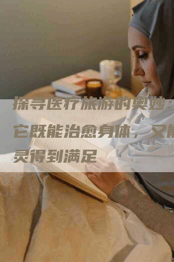 探寻医疗旅游的奥妙：为何它既能治愈身体，又能让心灵得到满足