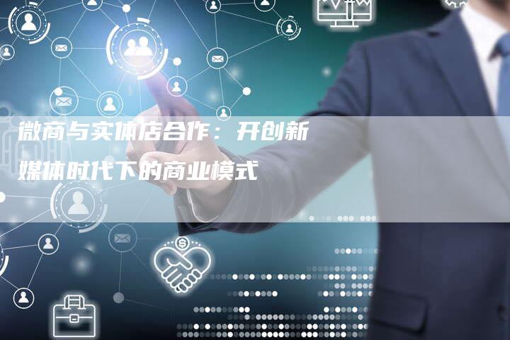 微商与实体店合作：开创新媒体时代下的商业模式