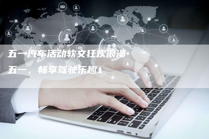 五一汽车活动软文狂欢浪漫五一，畅享驾驶乐趣！
