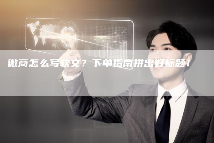 微商怎么写软文？下单指南拼出好标题！