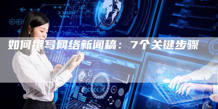 如何撰写网络新闻稿：7个关键步骤