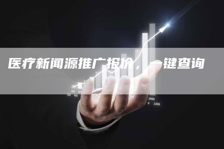 医疗新闻源推广报价，一键查询