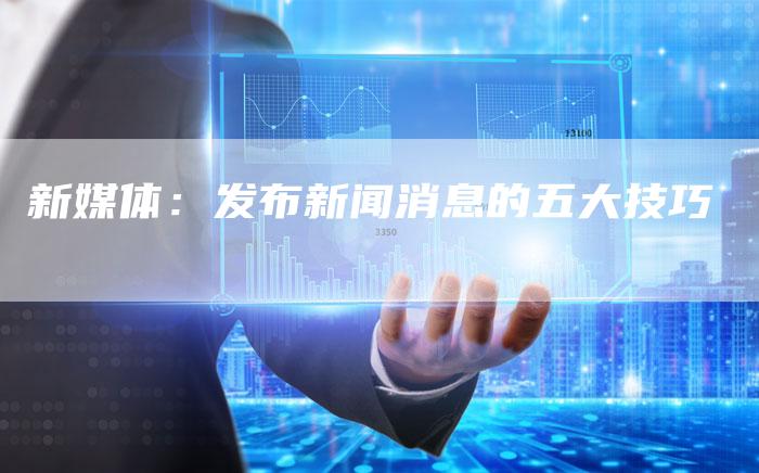 新媒体：发布新闻消息的五大技巧