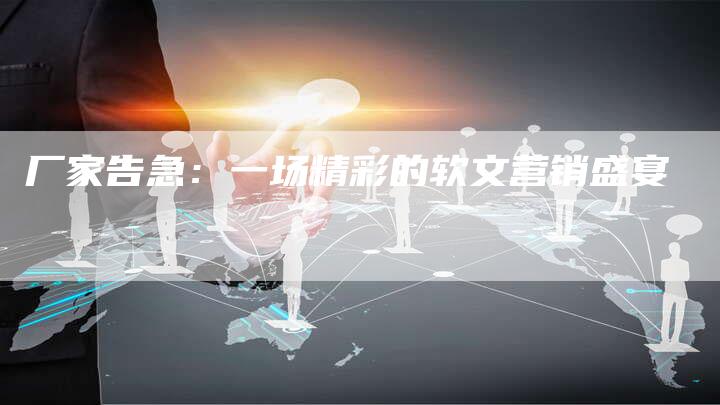 厂家告急：一场精彩的软文营销盛宴