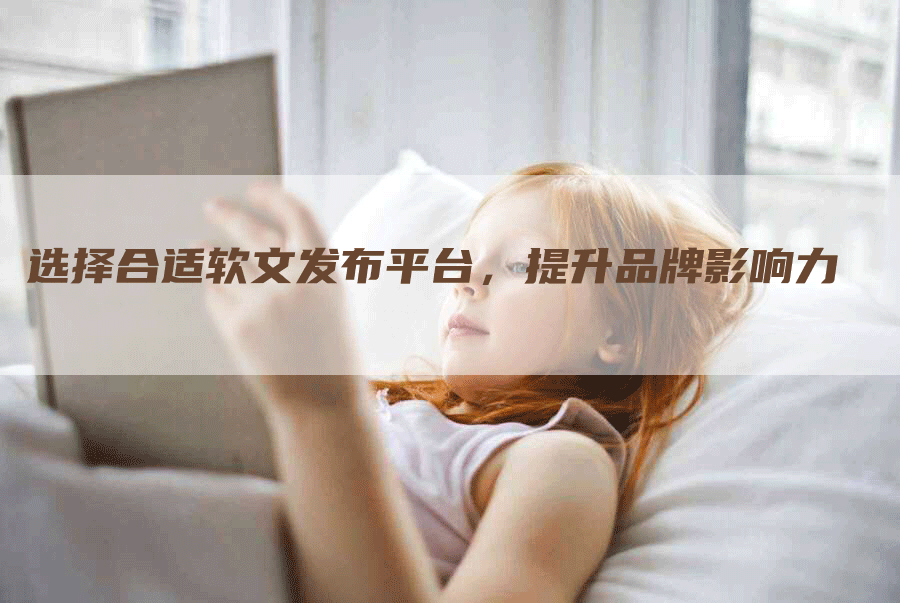 选择合适软文发布平台，提升品牌影响力
