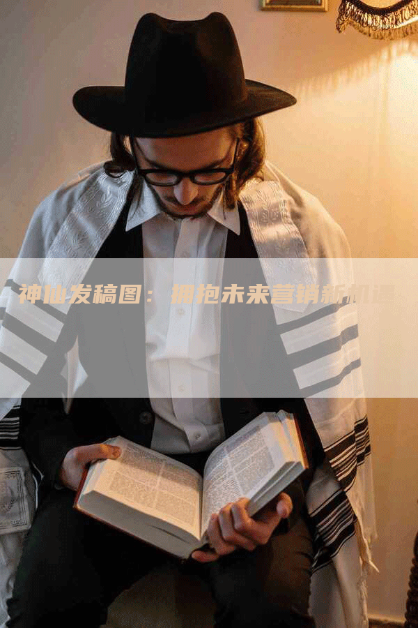 神仙发稿图：拥抱未来营销新机遇
