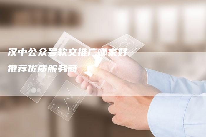 汉中公众号软文推广哪家好推荐优质服务商