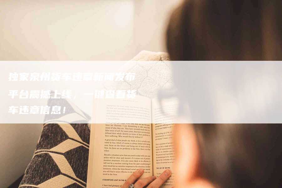 独家泉州货车违章新闻发布平台震撼上线，一键查看货车违章信息！
