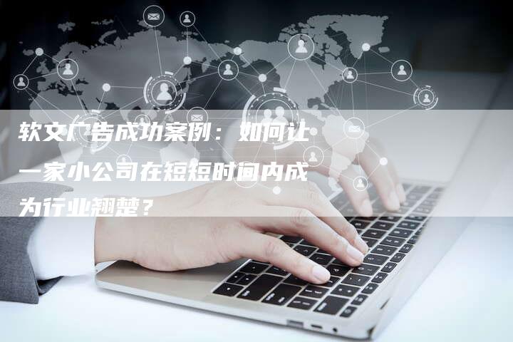 软文广告成功案例：如何让一家小公司在短短时间内成为行业翘楚？
