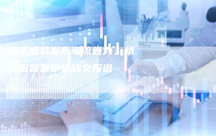 展示盛装发布潮流魅力，精彩服装发布会软文报道
