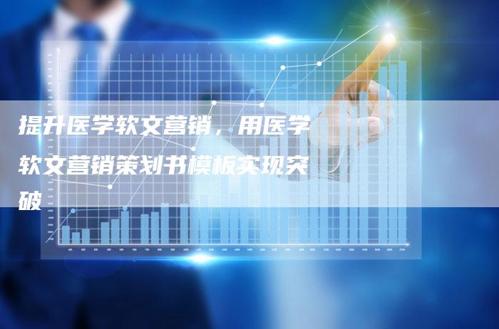 提升医学软文营销，用医学软文营销策划书模板实现突破