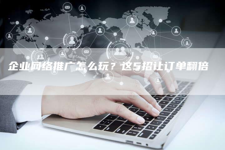 企业网络推广怎么玩？这5招让订单翻倍