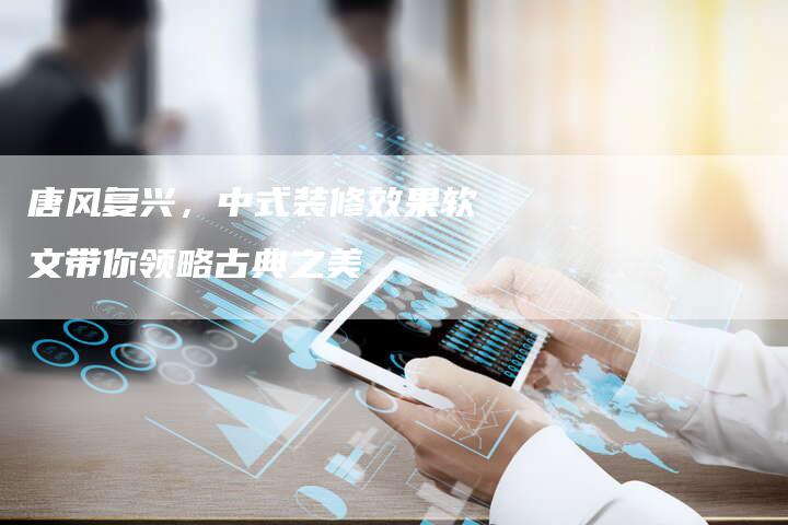 唐风复兴，中式装修效果软文带你领略古典之美
