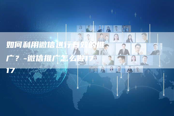如何利用微信进行有效的推广？-微信推广怎么做1717
