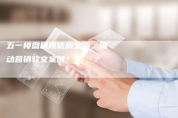五一楼盘展现优质生活，推动营销软文案例！