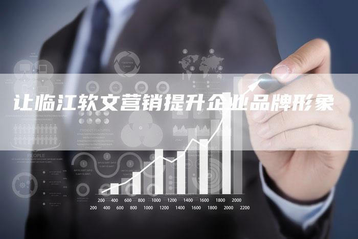 让临江软文营销提升企业品牌形象