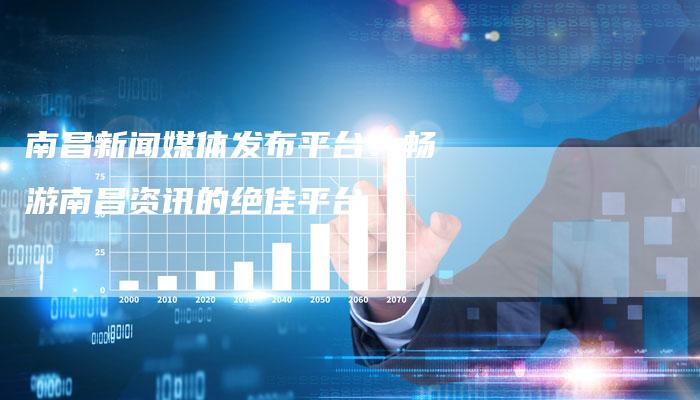 南昌新闻媒体发布平台：畅游南昌资讯的绝佳平台