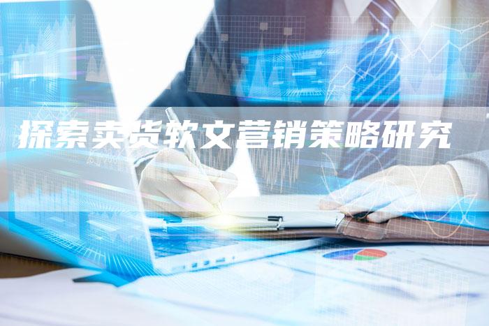探索卖货软文营销策略研究