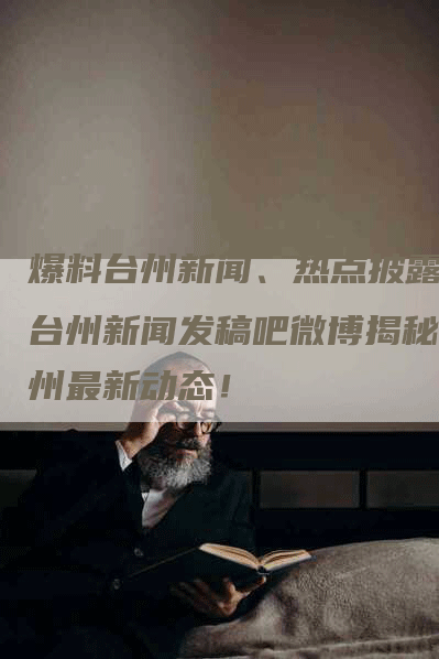 爆料台州新闻、热点披露！台州新闻发稿吧微博揭秘台州最新动态！