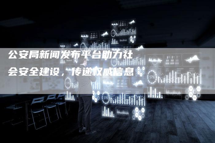 公安局新闻发布平台助力社会安全建设，传递权威信息
