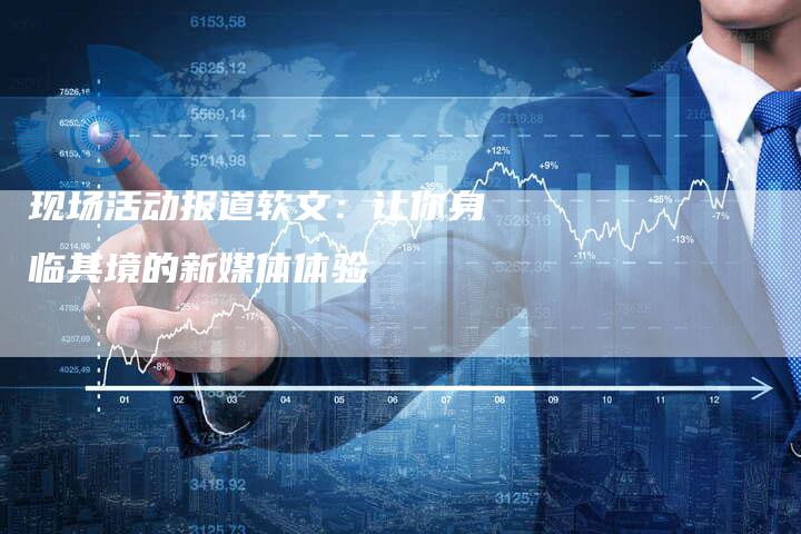 现场活动报道软文：让你身临其境的新媒体体验