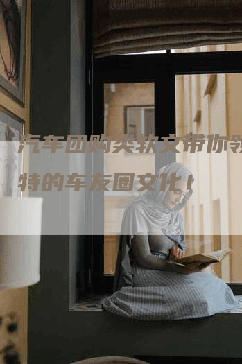 汽车团购类软文带你领略独特的车友圈文化！