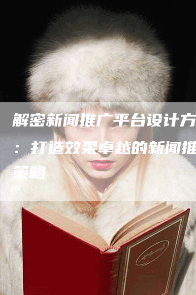 解密新闻推广平台设计方案：打造效果卓越的新闻推广策略
